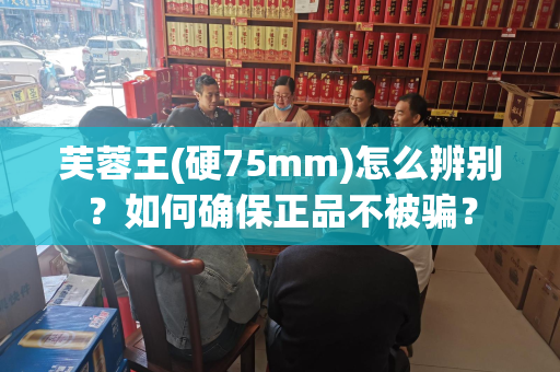 芙蓉王(硬75mm)怎么辨别？如何确保正品不被骗？